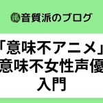 「意味不アニメ」「意味不女性声優」入門【在宅でもわかるmix講座】